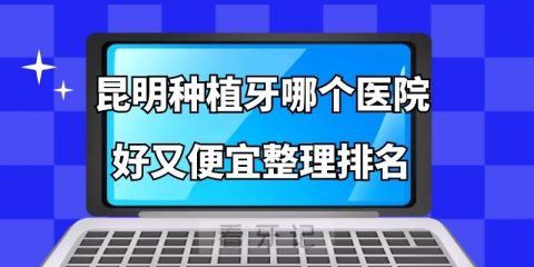 昆明种植牙哪个医院好又便宜整理排名前五私立牙科医院