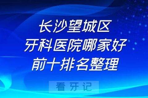 长沙望城区牙科医院哪家好前十排名整理