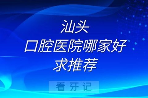 汕头口腔医院哪家好帮忙推荐三家