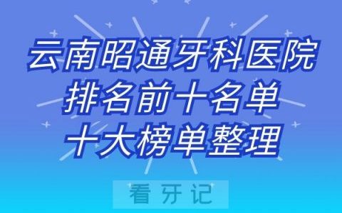 云南昭通牙科医院排名前十名单十大榜单整理