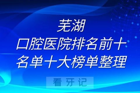 芜湖口腔医院排名前十名单十大榜单整理