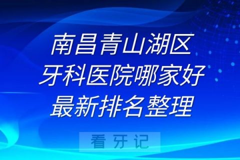 南昌青山湖区牙科医院哪家好最新排名整理