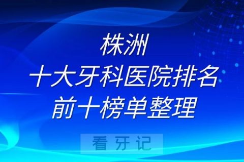 株洲十大牙科医院排名前十榜单整理