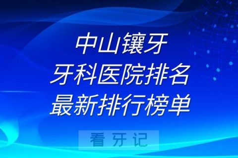 中山镶牙牙科医院排名及最新排行榜单