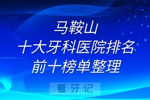 马鞍山十大牙科医院排名前十榜单整理