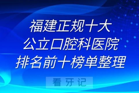 福建正规十大口腔科医院排名前十榜单整理