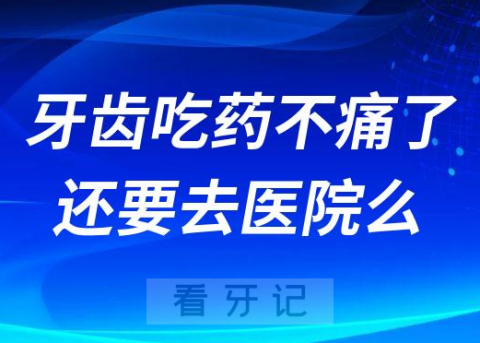 牙齿吃药后不痛了还要去医院根管治疗吗