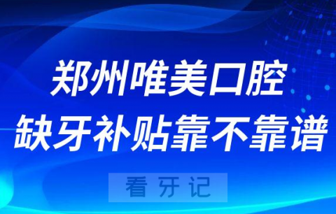 郑州唯美口腔医院缺牙补贴靠不靠谱