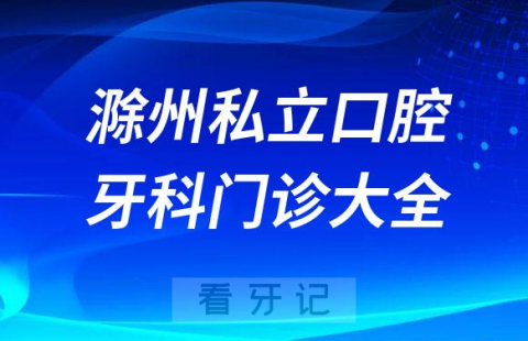 滁州口腔医院哪家最好滁州私立口腔牙科门诊排名前十大全