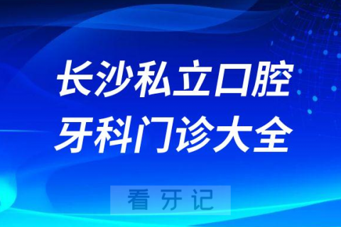 长沙口腔医院哪家最好长沙私立口腔牙科门诊排名前十大全