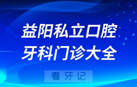 益阳口腔医院哪家最好益阳私立口腔牙科门诊排名前十大全