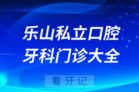 乐山口腔医院哪家最好乐山私立口腔牙科门诊排名前十大全