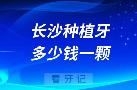 长沙种植牙多少钱一颗附2023十大种牙品牌及价格表