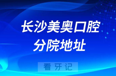 长沙美奥口腔及湖南六家分院地址