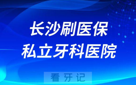 长沙可以刷医保私立牙科医院前五汇总