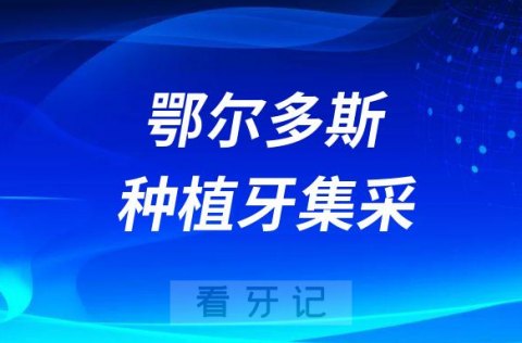 鄂尔多斯种植牙集采2023最新消息