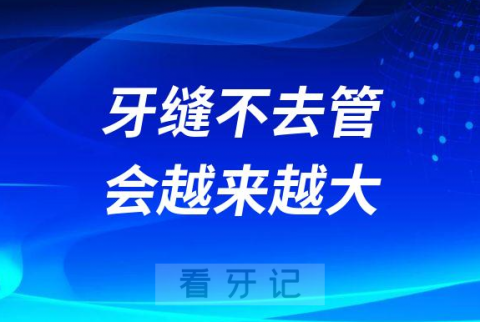 牙缝不去管会越来越大是不是真的