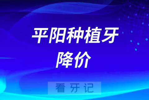 平阳安诚口腔医院响应种牙集采政策种植牙价格费用降价