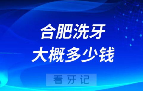 合肥洗牙大概多少钱一次附2023年价格表