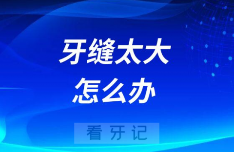 牙缝太大怎么办修复方法有哪些