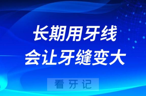 长期用牙线会让牙缝变大是不是真的