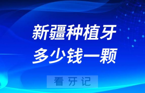 新疆种植牙多少钱一颗附2023年公立口腔最新集采价格