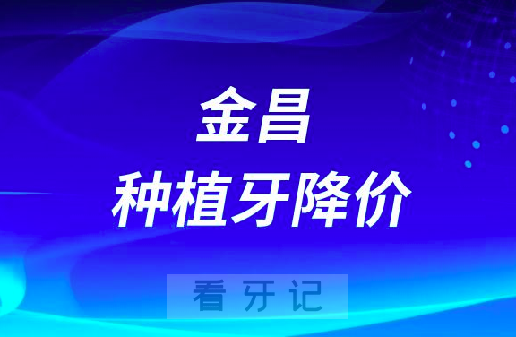 金昌**种牙降价全面执行国家种植牙集采政策