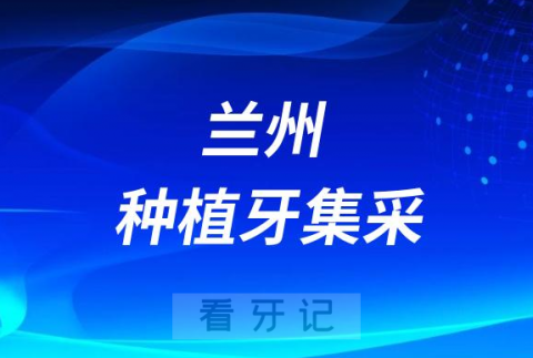 兰州种植牙集采价格落地最新消息进展2023