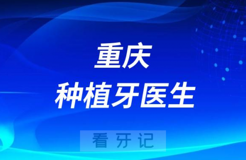 重庆地区种牙有哪些不错技术好重庆种植牙医生推荐名单整理