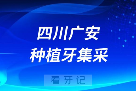 四川广安种植牙集采价格政策最新消息进展2023