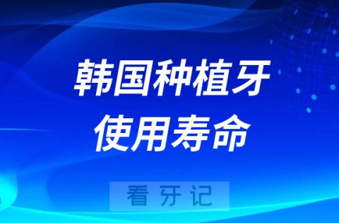 韩国种植牙使用寿命大概多久有哪些好的品牌