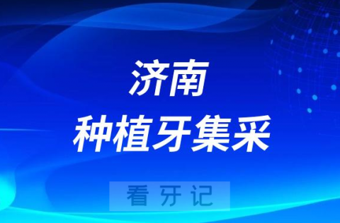 济南种植牙集采价格政策落地时间进展最新消息2023