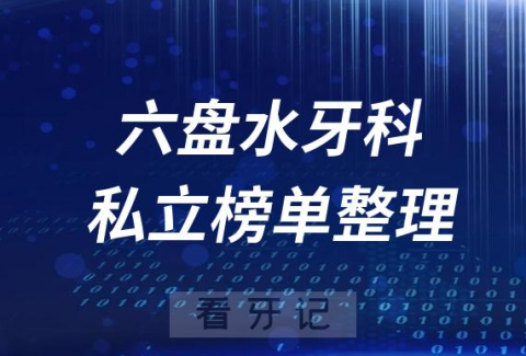 六盘水十大口腔医院排名前十名单盘点2023私立版