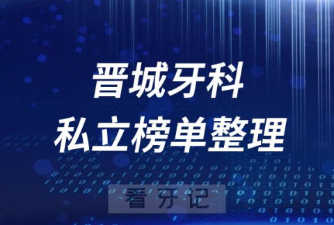 晋城十大口腔医院排名前十名单盘点2023私立版