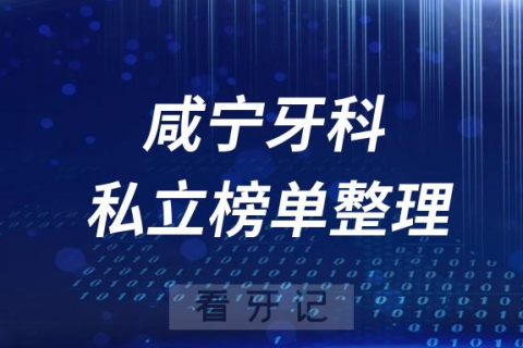 咸宁十大口腔医院排名前十名单盘点2023私立版