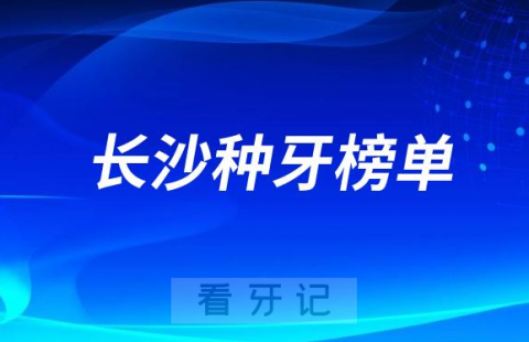 023长沙种牙正规口腔医院排名TOP10榜单整理"