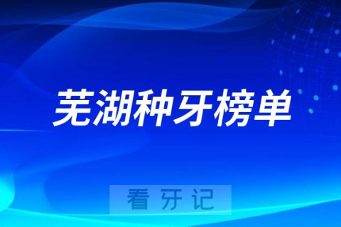 023芜湖种牙正规口腔医院排名TOP10榜单整理"