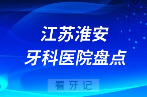 江苏淮安口腔医院排名哪家好排行榜前十名单盘点2023