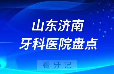 山东济南口腔医院排名哪家好排行榜前十名单盘点2023