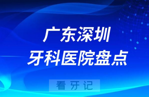 广东深圳口腔医院排名哪家好排行榜前十名单盘点2023