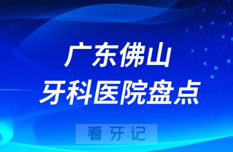 广东佛山口腔医院排名哪家好排行榜前十名单盘点2023