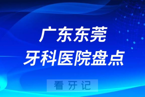 广东东莞口腔医院排名哪家好排行榜前十名单盘点2023