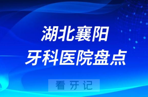 湖北襄阳口腔医院排名哪家好排行榜前十名单盘点2023