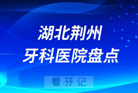 湖北荆州口腔医院排名哪家好排行榜前十名单盘点2023