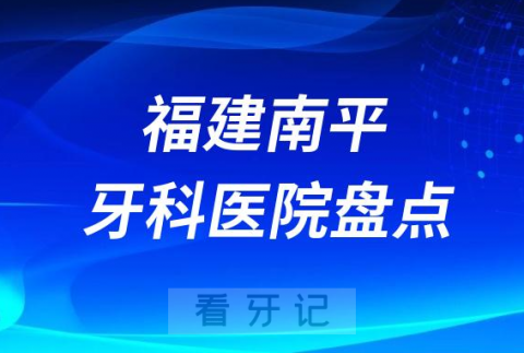 福建南平口腔医院排名哪家好排行榜前十名单盘点2023