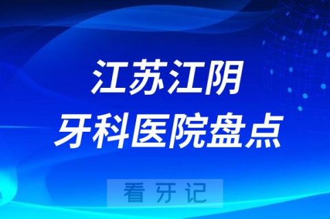 江苏江阴口腔医院排名哪家好排行榜前十名单盘点2023