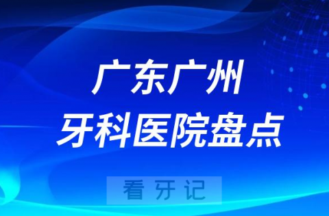 广东广州口腔医院排名哪家好排行榜前十名单盘点2023