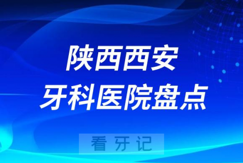 陕西西安十大口腔医院排名前十名单盘点