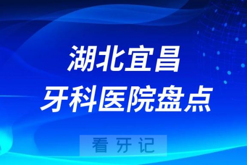 湖北宜昌十大口腔医院私立排名榜前十名单公布盘点