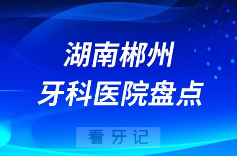 湖南郴州十大口腔医院私立排名榜前十名单公布盘点